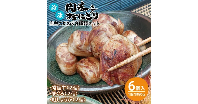 【ふるさと納税】冷凍肉巻きおにぎり 店主こだわり3種類セット（約95g×6個）【おいしい ご飯 オニギリ おむすび 米 秘伝のタレ 新感覚 水戸市 茨城県】（KC-3）