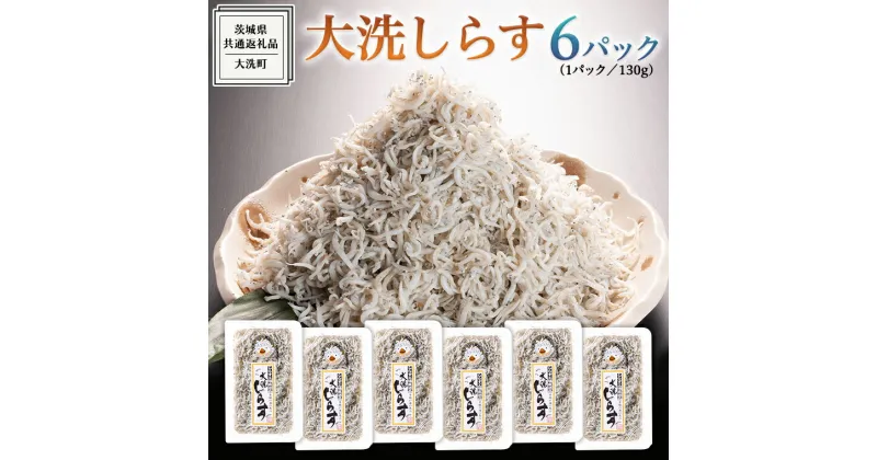 【ふるさと納税】大洗 しらす 130g × 6パック ( 共通返礼品：茨城県 大洗町 ) シラス干し しらす シラス 小分け 冷凍 魚介 海鮮 しらす丼 離乳食 パック